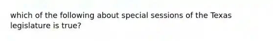 which of the following about special sessions of the Texas legislature is true?