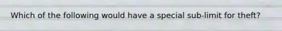 Which of the following would have a special sub-limit for theft?