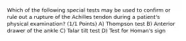 Which of the following special tests may be used to confirm or rule out a rupture of the Achilles tendon during a patient's physical examination? (1/1 Points) A) Thompson test B) Anterior drawer of the ankle C) Talar tilt test D) Test for Homan's sign