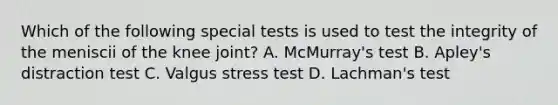 Which of the following special tests is used to test the integrity of the meniscii of the knee joint? A. McMurray's test B. Apley's distraction test C. Valgus stress test D. Lachman's test