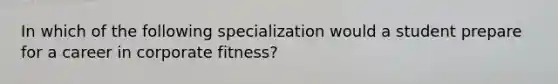 In which of the following specialization would a student prepare for a career in corporate fitness?