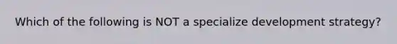 Which of the following is NOT a specialize development strategy?