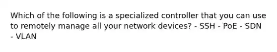 Which of the following is a specialized controller that you can use to remotely manage all your network devices? - SSH - PoE - SDN - VLAN