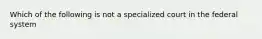 Which of the following is not a specialized court in the federal system