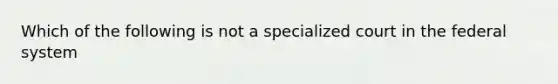 Which of the following is not a specialized court in the federal system