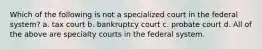 Which of the following is not a specialized court in the federal system? a. tax court b. bankruptcy court c. probate court d. All of the above are specialty courts in the federal system.