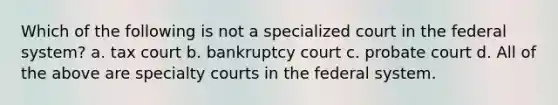 Which of the following is not a specialized court in the federal system? a. tax court b. bankruptcy court c. probate court d. All of the above are specialty courts in the federal system.