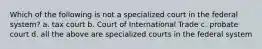 Which of the following is not a specialized court in the federal system? a. tax court b. Court of International Trade c. probate court d. all the above are specialized courts in the federal system