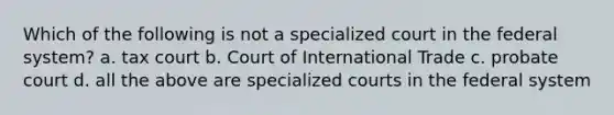 Which of the following is not a specialized court in the federal system? a. tax court b. Court of International Trade c. probate court d. all the above are specialized courts in the federal system