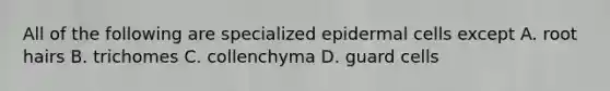 All of the following are specialized epidermal cells except A. root hairs B. trichomes C. collenchyma D. guard cells