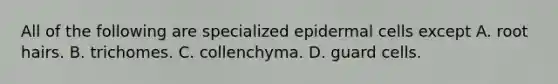 All of the following are specialized epidermal cells except A. root hairs. B. trichomes. C. collenchyma. D. guard cells.