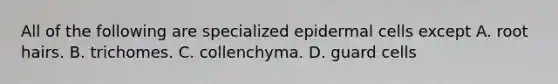 All of the following are specialized epidermal cells except A. root hairs. B. trichomes. C. collenchyma. D. guard cells