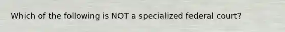 Which of the following is NOT a specialized federal court?