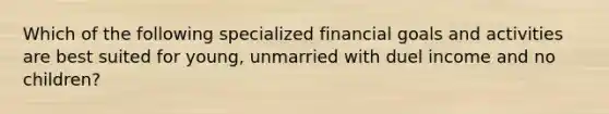 Which of the following specialized financial goals and activities are best suited for young, unmarried with duel income and no children?