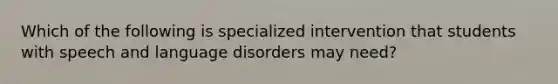 Which of the following is specialized intervention that students with speech and language disorders may need?