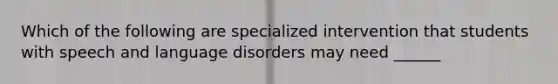 Which of the following are specialized intervention that students with speech and language disorders may need ______