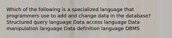 Which of the following is a specialized language that programmers use to add and change data in the database? Structured query language Data access language Data manipulation language Data definition language DBMS