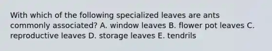 With which of the following specialized leaves are ants commonly associated? A. window leaves B. flower pot leaves C. reproductive leaves D. storage leaves E. tendrils