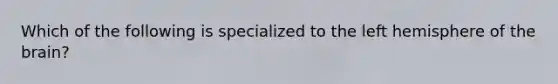 Which of the following is specialized to the left hemisphere of the brain?