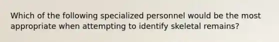 Which of the following specialized personnel would be the most appropriate when attempting to identify skeletal remains?