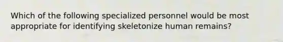 Which of the following specialized personnel would be most appropriate for identifying skeletonize human remains?