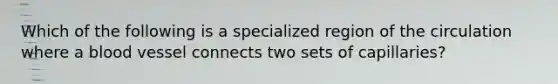 Which of the following is a specialized region of the circulation where a blood vessel connects two sets of capillaries?