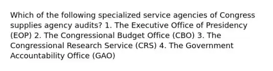 Which of the following specialized service agencies of Congress supplies agency audits? 1. The Executive Office of Presidency (EOP) 2. The Congressional Budget Office (CBO) 3. The Congressional Research Service (CRS) 4. The Government Accountability Office (GAO)