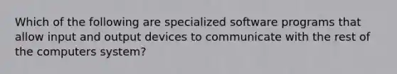 Which of the following are specialized software programs that allow input and output devices to communicate with the rest of the computers system?