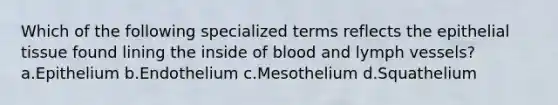 Which of the following specialized terms reflects the epithelial tissue found lining the inside of blood and lymph vessels? a.Epithelium b.Endothelium c.Mesothelium d.Squathelium