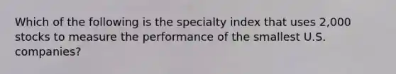 Which of the following is the specialty index that uses 2,000 stocks to measure the performance of the smallest U.S. companies?