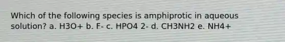 Which of the following species is amphiprotic in aqueous solution? a. H3O+ b. F- c. HPO4 2- d. CH3NH2 e. NH4+