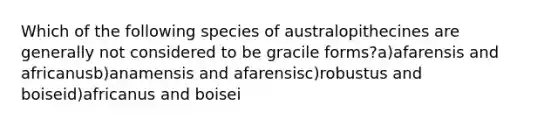 Which of the following species of australopithecines are generally not considered to be gracile forms?a)afarensis and africanusb)anamensis and afarensisc)robustus and boiseid)africanus and boisei