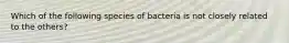 Which of the following species of bacteria is not closely related to the others?