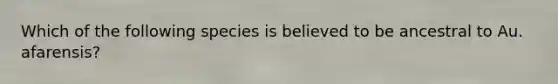 Which of the following species is believed to be ancestral to Au. afarensis?