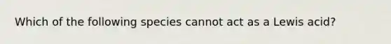 Which of the following species cannot act as a Lewis acid?