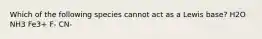 Which of the following species cannot act as a Lewis base? H2O NH3 Fe3+ F- CN-