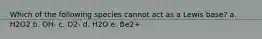 Which of the following species cannot act as a Lewis base? a. H2O2 b. OH- c. O2- d. H2O e. Be2+