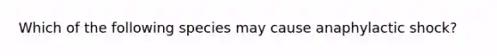 Which of the following species may cause anaphylactic shock?