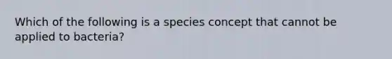 Which of the following is a species concept that cannot be applied to bacteria?