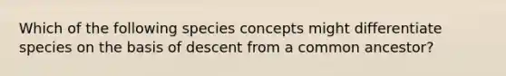 Which of the following species concepts might differentiate species on the basis of descent from a common ancestor?