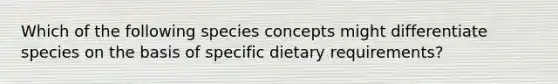 Which of the following species concepts might differentiate species on the basis of specific dietary requirements?