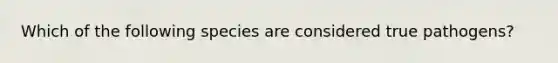 Which of the following species are considered true pathogens?