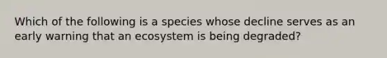 Which of the following is a species whose decline serves as an early warning that an ecosystem is being degraded?