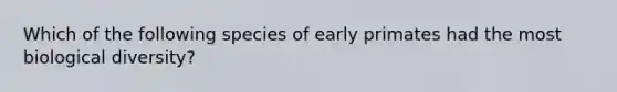 Which of the following species of early primates had the most biological diversity?