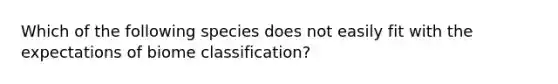 Which of the following species does not easily fit with the expectations of biome classification?