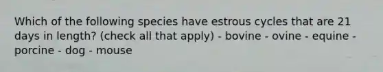 Which of the following species have estrous cycles that are 21 days in length? (check all that apply) - bovine - ovine - equine - porcine - dog - mouse