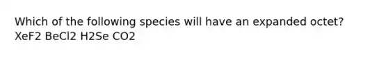 Which of the following species will have an expanded octet? XeF2 BeCl2 H2Se CO2