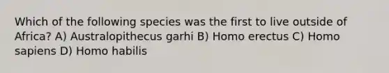 Which of the following species was the first to live outside of Africa? A) Australopithecus garhi B) Homo erectus C) Homo sapiens D) Homo habilis