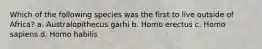 Which of the following species was the first to live outside of Africa? a. Australopithecus garhi b. Homo erectus c. Homo sapiens d. Homo habilis