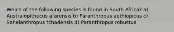 Which of the following species is found in South Africa? a) Australopithecus afarensis b) Paranthropus aethiopicus c) Sahelanthropus tchadensis d) Paranthropus robustus